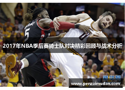 2017年NBA季后赛骑士队对决精彩回顾与战术分析