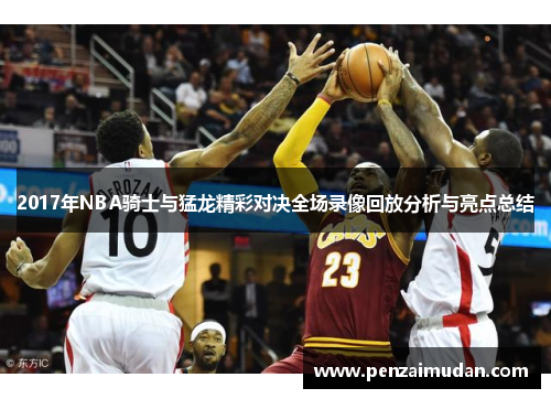 2017年NBA骑士与猛龙精彩对决全场录像回放分析与亮点总结