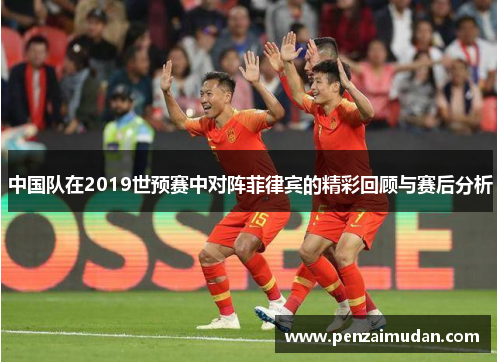 中国队在2019世预赛中对阵菲律宾的精彩回顾与赛后分析