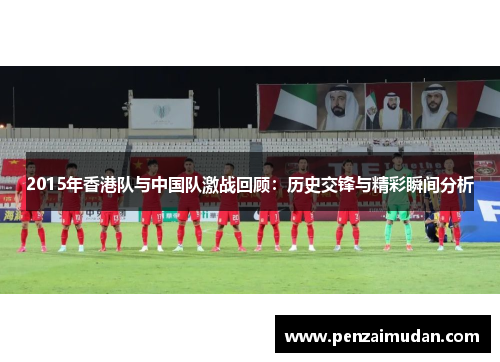 2015年香港队与中国队激战回顾：历史交锋与精彩瞬间分析