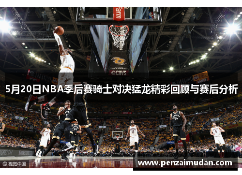 5月20日NBA季后赛骑士对决猛龙精彩回顾与赛后分析