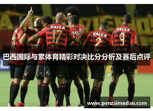 巴西国际与累体育精彩对决比分分析及赛后点评