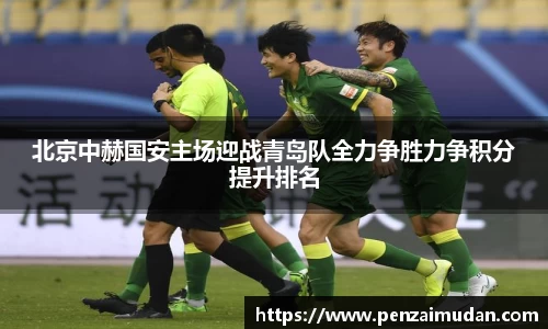 北京中赫国安主场迎战青岛队全力争胜力争积分提升排名