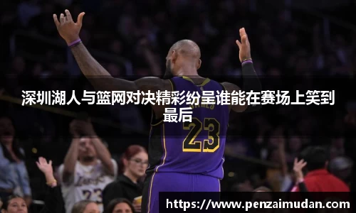 深圳湖人与篮网对决精彩纷呈谁能在赛场上笑到最后
