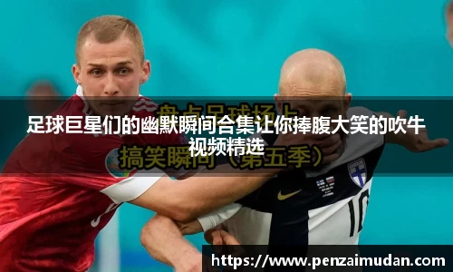 足球巨星们的幽默瞬间合集让你捧腹大笑的吹牛视频精选