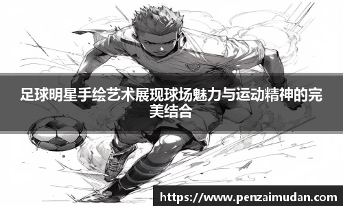 足球明星手绘艺术展现球场魅力与运动精神的完美结合