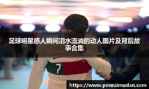 足球明星感人瞬间泪水流淌的动人图片及背后故事合集