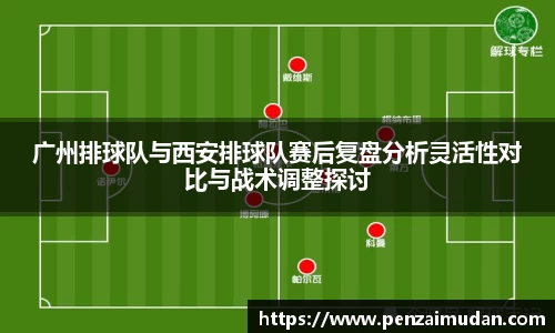 广州排球队与西安排球队赛后复盘分析灵活性对比与战术调整探讨