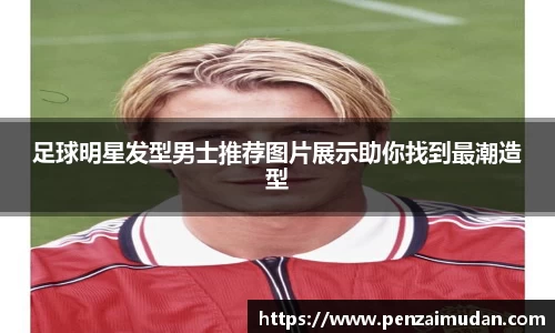 足球明星发型男士推荐图片展示助你找到最潮造型