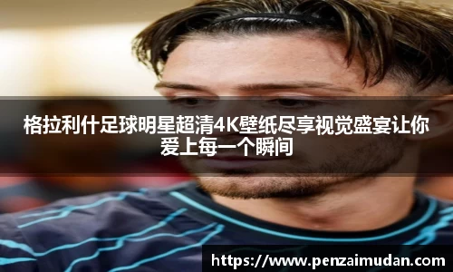 格拉利什足球明星超清4K壁纸尽享视觉盛宴让你爱上每一个瞬间